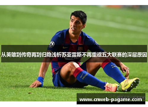 从英雄到传奇再到归隐浅析苏亚雷斯不再重返五大联赛的深层原因 从英雄到传奇再到归隐浅析苏亚雷斯不再重返五大联赛的深层原因