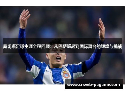 桑切斯足球生涯全程回顾：从巴萨崛起到国际舞台的辉煌与挑战