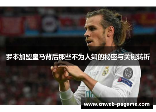 罗本加盟皇马背后那些不为人知的秘密与关键转折