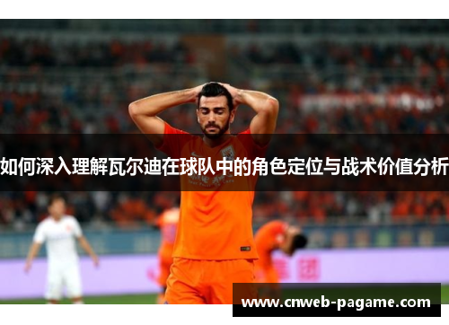 如何深入理解瓦尔迪在球队中的角色定位与战术价值分析