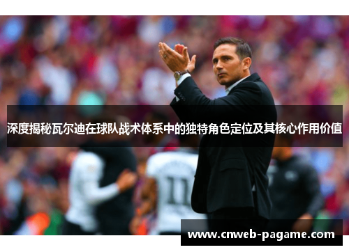 深度揭秘瓦尔迪在球队战术体系中的独特角色定位及其核心作用价值 深度揭秘瓦尔迪在球队战术体系中的独特角色定位及其核心作用价值