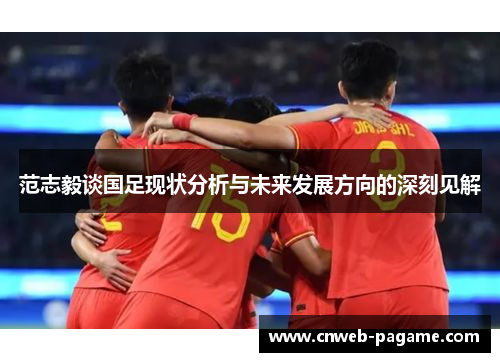 范志毅谈国足现状分析与未来发展方向的深刻见解 范志毅谈国足现状分析与未来发展方向的深刻见解