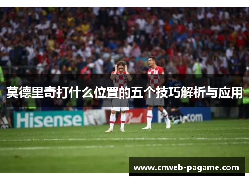 莫德里奇打什么位置的五个技巧解析与应用