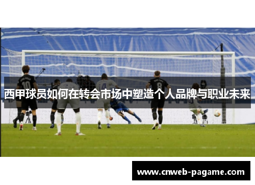 西甲球员如何在转会市场中塑造个人品牌与职业未来