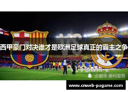 西甲豪门对决谁才是欧洲足球真正的霸主之争