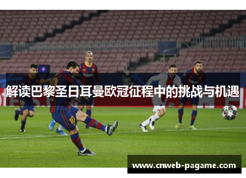 解读巴黎圣日耳曼欧冠征程中的挑战与机遇