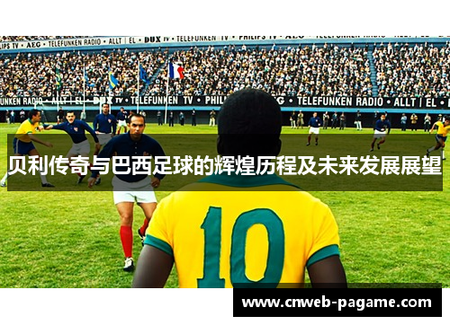 贝利传奇与巴西足球的辉煌历程及未来发展展望
