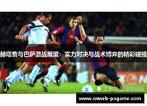 赫塔费与巴萨激战展望：实力对决与战术博弈的精彩碰撞