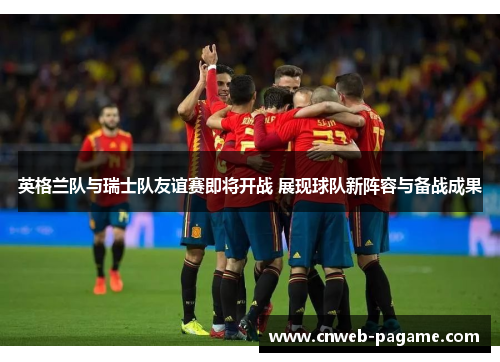 英格兰队与瑞士队友谊赛即将开战 展现球队新阵容与备战成果 英格兰队与瑞士队友谊赛即将开战 展现球队新阵容与备战成果