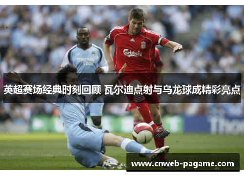 英超赛场经典时刻回顾 瓦尔迪点射与乌龙球成精彩亮点 英超赛场经典时刻回顾 瓦尔迪点射与乌龙球成精彩亮点