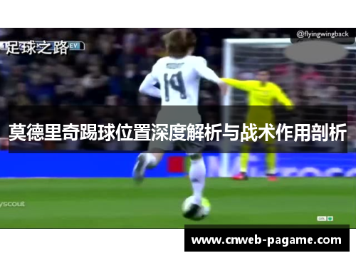 莫德里奇踢球位置深度解析与战术作用剖析 莫德里奇踢球位置深度解析与战术作用剖析