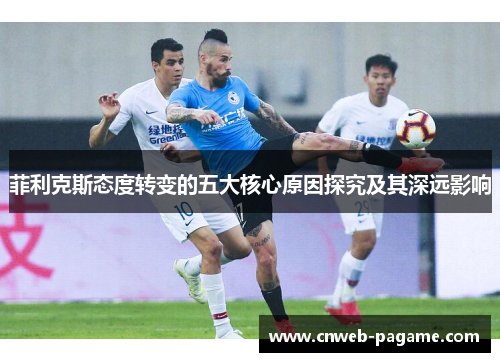 菲利克斯态度转变的五大核心原因探究及其深远影响 菲利克斯态度转变的五大核心原因探究及其深远影响