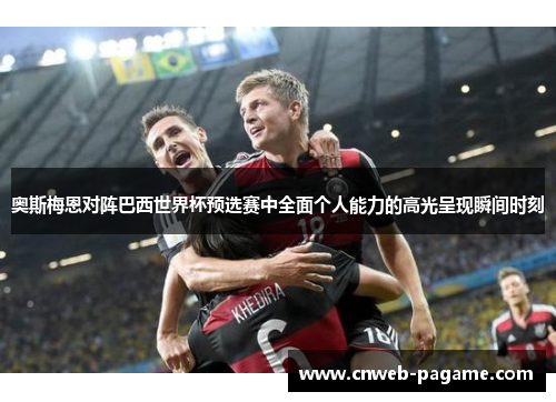 奥斯梅恩对阵巴西世界杯预选赛中全面个人能力的高光呈现瞬间时刻