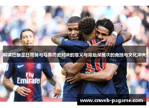 解读巴黎圣日耳曼与马赛历史对决的意义与背后深层次的竞技与文化冲突