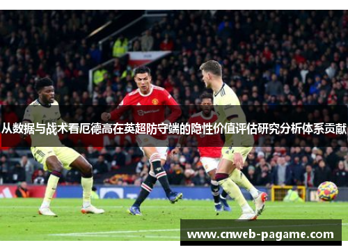 从数据与战术看厄德高在英超防守端的隐性价值评估研究分析体系贡献 从数据与战术看厄德高在英超防守端的隐性价值评估研究分析体系贡献