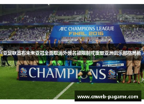 亚足联宣布未来亚冠全面取消外援名额限制或重塑亚洲俱乐部格局新 亚足联宣布未来亚冠全面取消外援名额限制或重塑亚洲俱乐部格局新