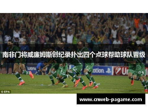 南非门将威廉姆斯创纪录扑出四个点球帮助球队晋级 南非门将威廉姆斯创纪录扑出四个点球帮助球队晋级