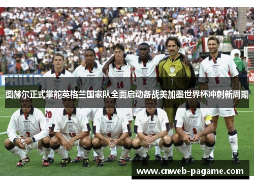 图赫尔正式掌舵英格兰国家队全面启动备战美加墨世界杯冲刺新周期
