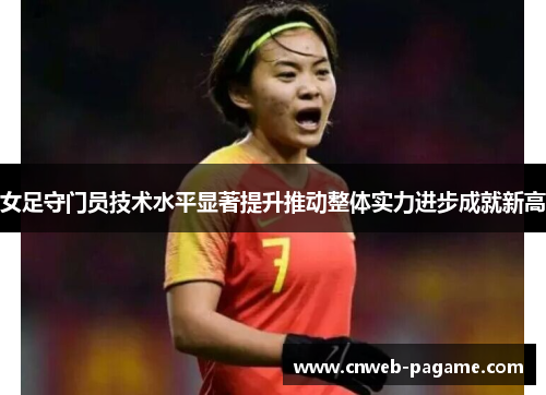 女足守门员技术水平显著提升推动整体实力进步成就新高