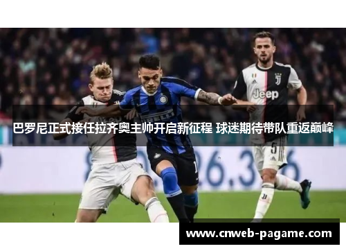 巴罗尼正式接任拉齐奥主帅开启新征程 球迷期待带队重返巅峰