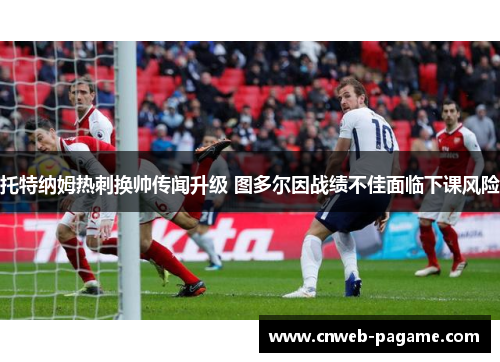 托特纳姆热刺换帅传闻升级 图多尔因战绩不佳面临下课风险 托特纳姆热刺换帅传闻升级 图多尔因战绩不佳面临下课风险