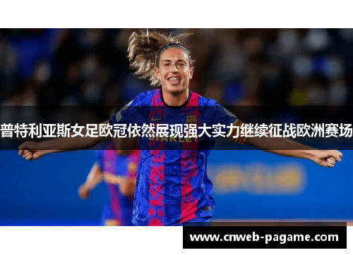 普特利亚斯女足欧冠依然展现强大实力继续征战欧洲赛场 普特利亚斯女足欧冠依然展现强大实力继续征战欧洲赛场