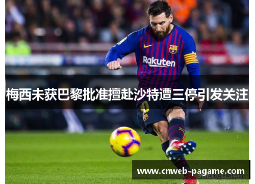 梅西未获巴黎批准擅赴沙特遭三停引发关注