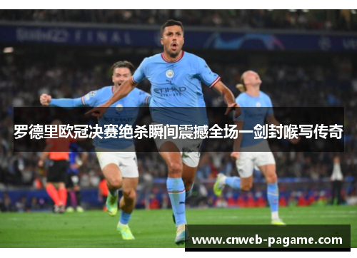 罗德里欧冠决赛绝杀瞬间震撼全场一剑封喉写传奇 罗德里欧冠决赛绝杀瞬间震撼全场一剑封喉写传奇