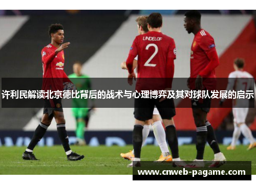 许利民解读北京德比背后的战术与心理博弈及其对球队发展的启示