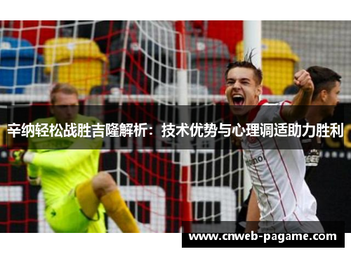 辛纳轻松战胜吉隆解析：技术优势与心理调适助力胜利