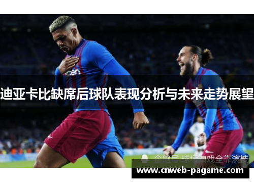 迪亚卡比缺席后球队表现分析与未来走势展望