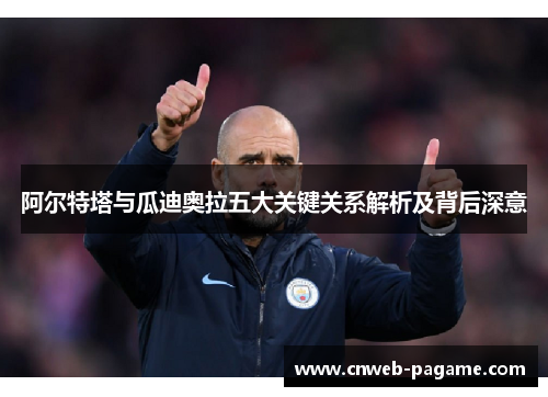 阿尔特塔与瓜迪奥拉五大关键关系解析及背后深意