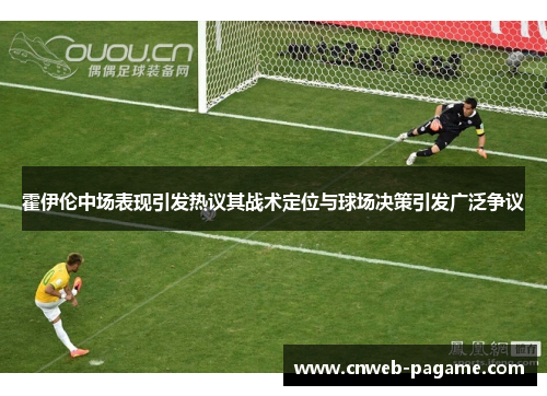 霍伊伦中场表现引发热议其战术定位与球场决策引发广泛争议