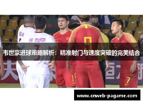 韦世豪进球策略解析：精准射门与速度突破的完美结合
