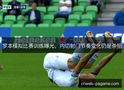 罗本模拟比赛训练曝光，内切射门节奏变化仍是杀招