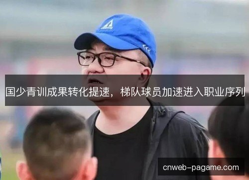 国少青训成果转化提速，梯队球员加速进入职业序列